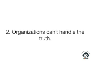 2. Organizations can’t handle the
truth.
 