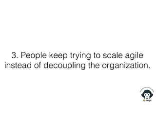 3. People keep trying to scale agile
instead of decoupling the organization.
 