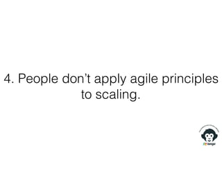 4. People don’t apply agile principles
to scaling.
 
