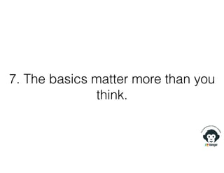 7. The basics matter more than you
think.
 