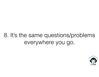 8. It’s the same questions/problems
everywhere you go.
 