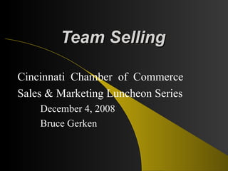 Team Selling Cincinnati  Chamber  of  Commerce Sales & Marketing Luncheon Series December 4, 2008 Bruce Gerken 