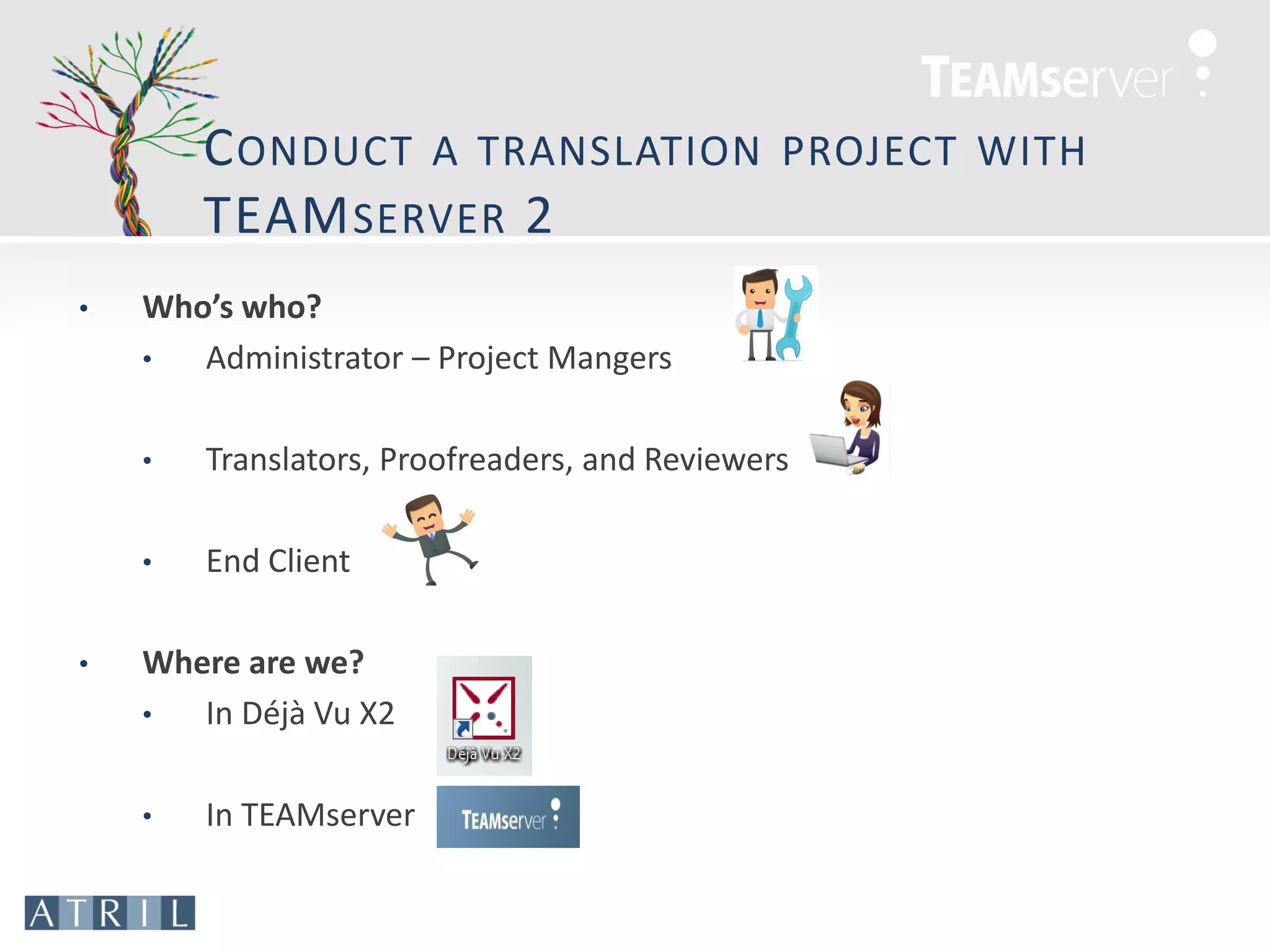 C ONDUCT A TRANSLATION                 PROJECT WITH
        TEAM SERVER 2
•   Who’s who?
    •  Administrator – Project Mangers

    •   Translators, Proofreaders, and Reviewers

    •   End Client

•   Where are we?
    •  In Déjà Vu X2

    •   In TEAMserver
 