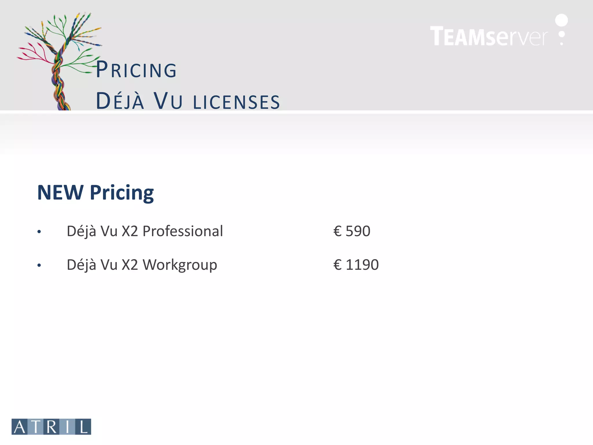 P RICING
        D ÉJÀ V U     LICENSES



NEW Pricing
•   Déjà Vu X2 Professional      € 590

•   Déjà Vu X2 Workgroup         € 1190
 