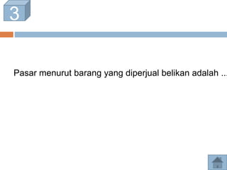 3
Pasar menurut barang yang diperjual belikan adalah ...
 