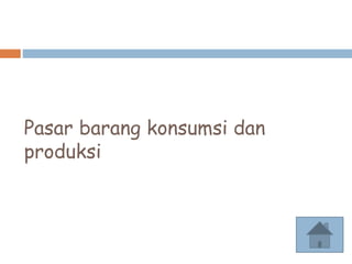 Pasar barang konsumsi dan
produksi
 