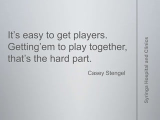 It’s easy to get players.
Getting’em to play together,
that’s the hard part.
Casey Stengel
 
