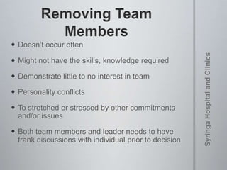  Doesn’t occur often
 Might not have the skills, knowledge required
 Demonstrate little to no interest in team
 Personality conflicts
 To stretched or stressed by other commitments
and/or issues
 Both team members and leader needs to have
frank discussions with individual prior to decision
 