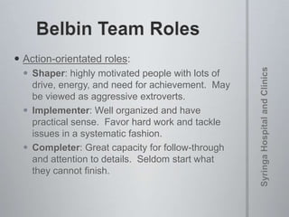  Action-orientated roles:
 Shaper: highly motivated people with lots of
drive, energy, and need for achievement. May
be viewed as aggressive extroverts.
 Implementer: Well organized and have
practical sense. Favor hard work and tackle
issues in a systematic fashion.
 Completer: Great capacity for follow-through
and attention to details. Seldom start what
they cannot finish.
 