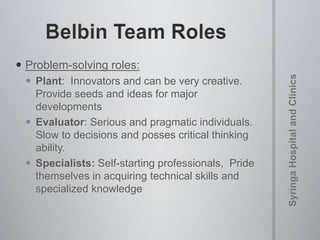  Problem-solving roles:
 Plant: Innovators and can be very creative.
Provide seeds and ideas for major
developments
 Evaluator: Serious and pragmatic individuals.
Slow to decisions and posses critical thinking
ability.
 Specialists: Self-starting professionals, Pride
themselves in acquiring technical skills and
specialized knowledge
 