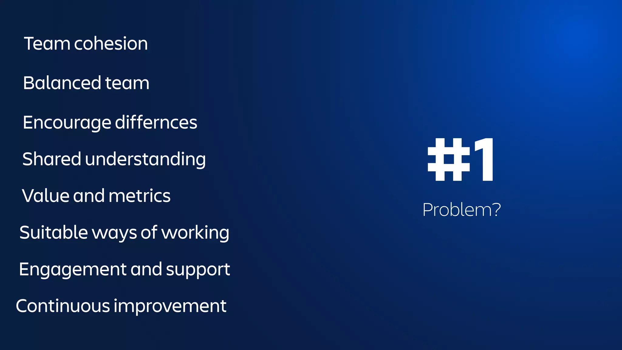 Team cohesion
Balanced team
Encourage differnces
Shared understanding
Value and metrics
Suitable ways of working
Engagement and support
Continuous improvement
#1
Problem?
 