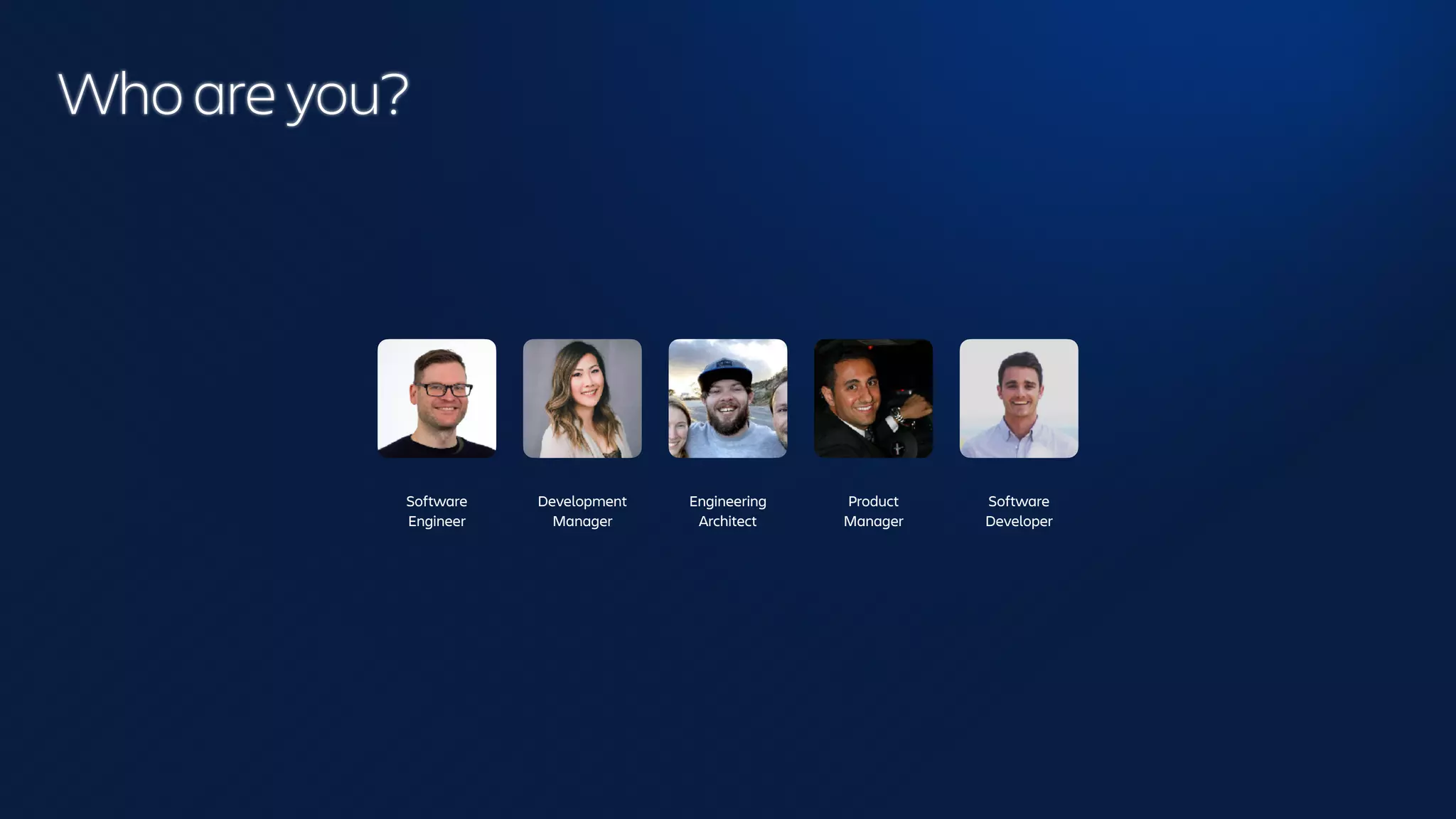 Who are you?
Software
Engineer
Development
Manager
Engineering
Architect
Product
Manager
Software
Developer
 