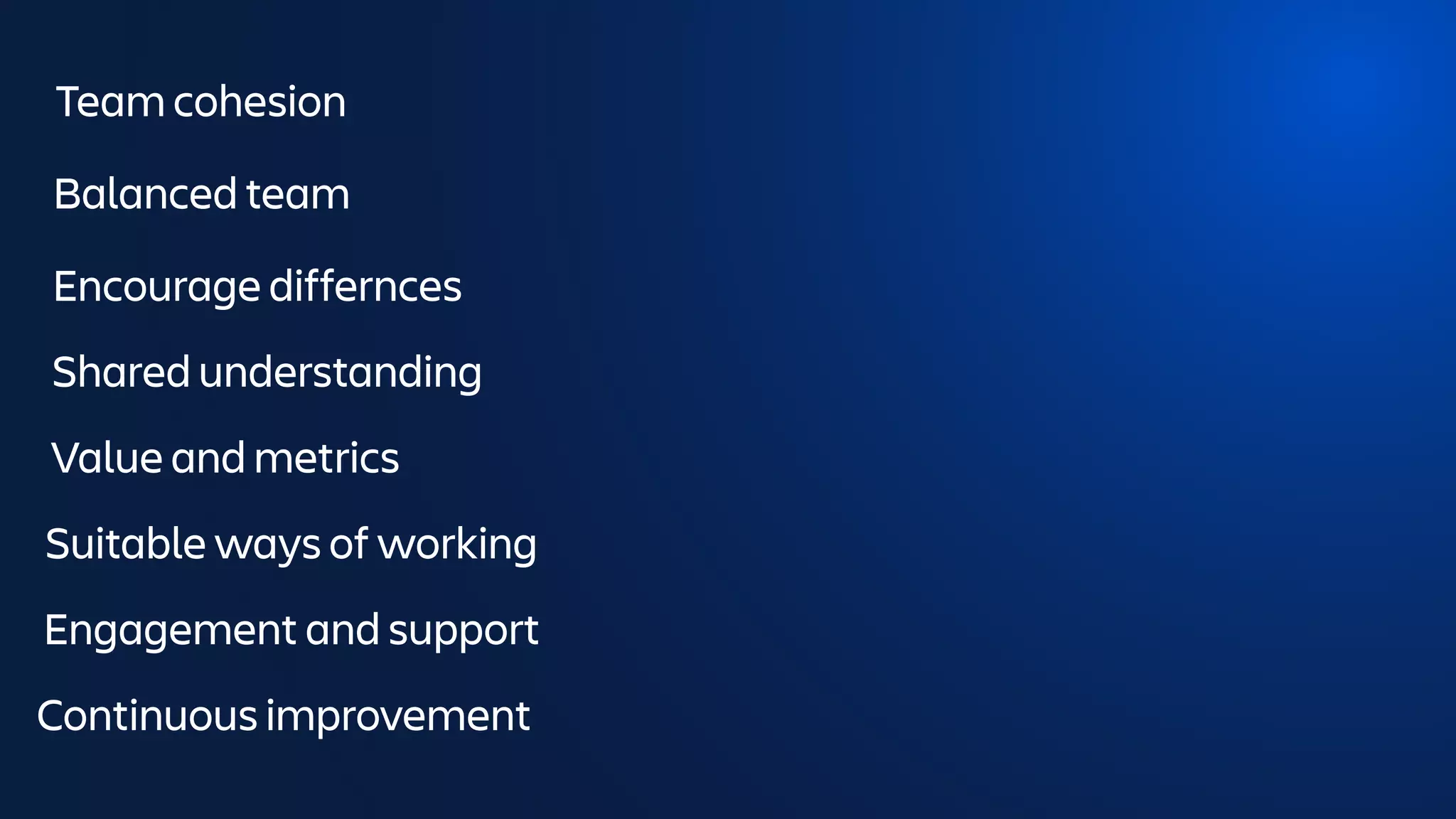 Team cohesion
Balanced team
Encourage differnces
Shared understanding
Value and metrics
Suitable ways of working
Engagement and support
Continuous improvement
 