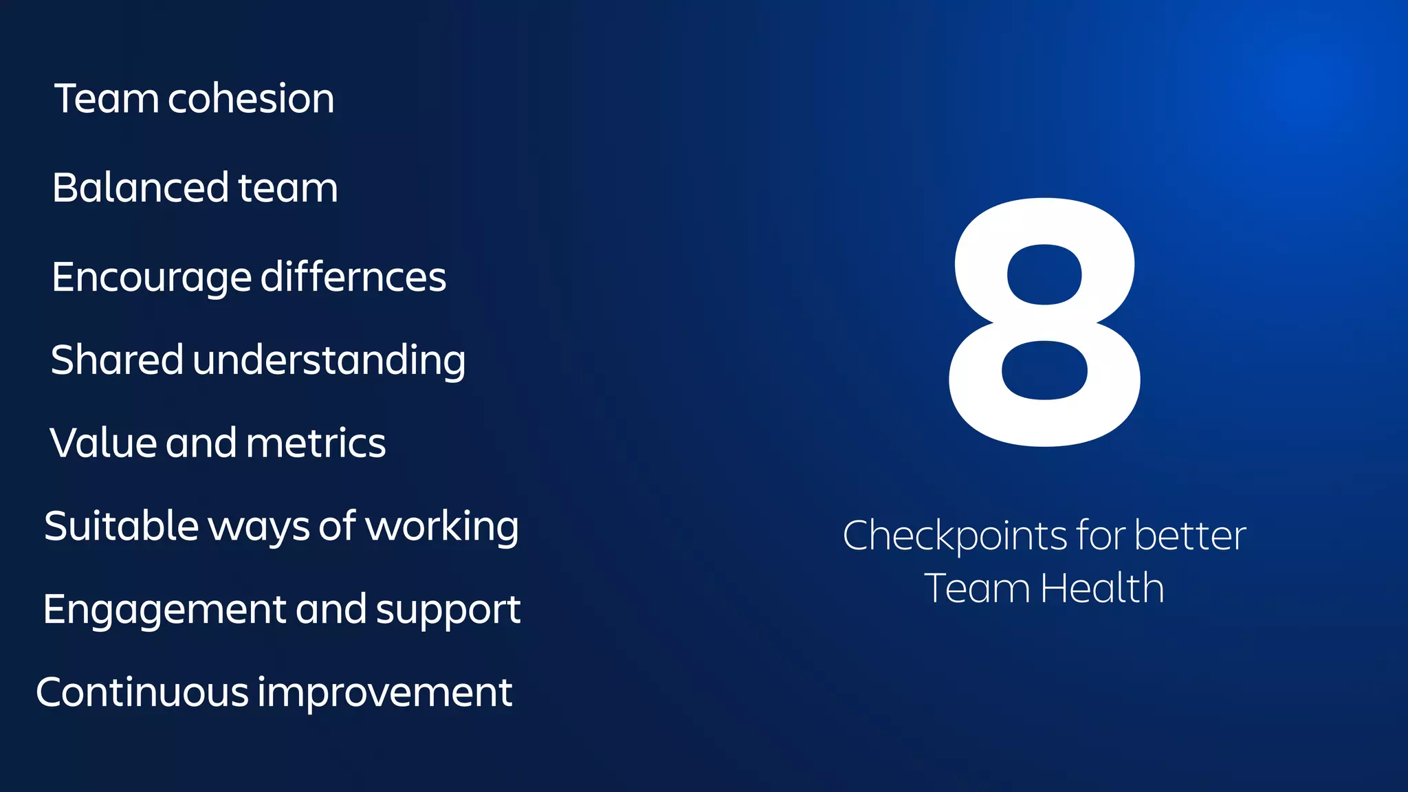 Team cohesion
Balanced team
Encourage differnces
Shared understanding
Value and metrics
Suitable ways of working
Engagement and support
Continuous improvement
8
Checkpoints for better
Team Health
 