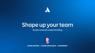 SVEN PETERS | TEAM ADVOCATE | @SVENPET
Shape up your team
Build a shared understanding
 