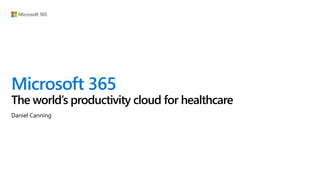 Microsoft 365
The world’s productivity cloud for healthcare
Daniel Canning
 