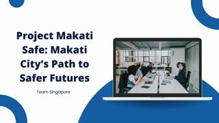 Project Makati
Safe: Makati
City’s Path to
Safer Futures
Team Singapore
 