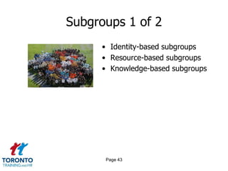 Subgroups 1 of 2
     • Identity-based subgroups
     • Resource-based subgroups
     • Knowledge-based subgroups




      Page 43
 