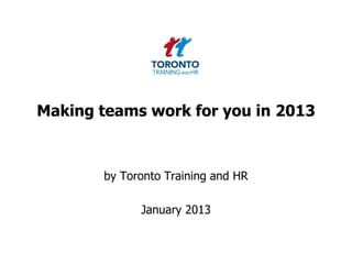 Making teams work for you in 2013



       by Toronto Training and HR

             January 2013
 