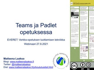 Teams ja Padlet
opetuksessa
EVERET: Verkko-opetuksen tuottamisen tekniikka
Webinaari 27.8.2021
Matleena Laakso
Blogi: www.matleenalaakso.fi
Twitter: @matleenalaakso
Diat: www.matleenalaakso.fi/p/koulutusdiat.html
 