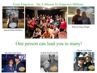 Team Empower…On A Misson To Empower Millions 
Rick & Robin McMillin 
One person can lead you to many! 
Todd & Shelley Griffis 
Robin & Jenny Wright 
David & Vicki Swift 
Chip & Lisa Dutton 
