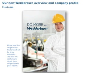 Please note: the
images in the
final artwork will
be of our
customers.
The ones you
see here are
simply stock
images used as
place holders
Our new Wedderburn overview and company profile
Front page
 