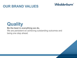 Quality
Be the best in everything we do.
We are persistent on achieving outstanding outcomes and
being one step ahead.
OUR BRAND VALUES
 