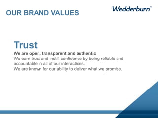 Trust
We are open, transparent and authentic
We earn trust and instill confidence by being reliable and
accountable in all of our interactions.
We are known for our ability to deliver what we promise.
OUR BRAND VALUES
 