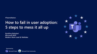 #TeamsNation
How to fail in user adoption:
5 steps to mess it all up
Karoliina Kettukari
Microsoft MVP
Modern Work Lead @ Meltlake
Sponsored by
Microsoft Teams Microsoft Tech Community
fail
 