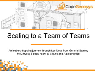 Scaling to a Team of Teams
An iceberg-hopping journey through key ideas from General Stanley
McChrystal’s book Team of Teams and Agile practice
 