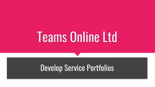 Teams Online Ltd
Develop Service Portfolios
 