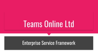 Teams Online Ltd
Enterprise Service Framework
 