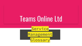 Teams Online Ltd
Service
Management
Glossary
 