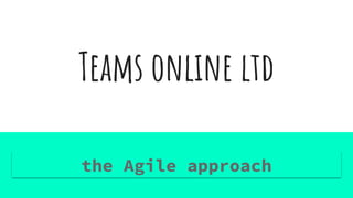 Teams online ltd
the Agile approach
 