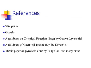 References
 Wikipedia
 Google
 A text book on Chemical Reaction Engg by Octave Levenspiel
 A text book of Chemical Technology by Dryden’s
 Thesis paper on pyrolysis done by Feng Gao and many more.
 