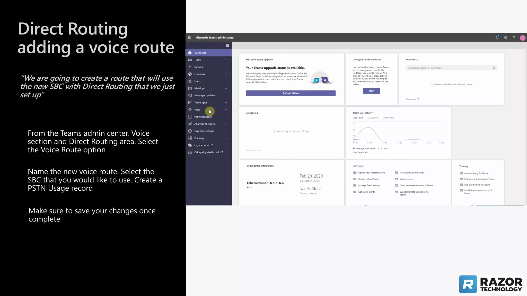 Direct Routing
adding a voice route
“We are going to create a route that will use
the new SBC with Direct Routing that we just
set up”
Make sure to save your changes once
complete
Name the new voice route. Select the
SBC that you would like to use. Create a
PSTN Usage record
From the Teams admin center, Voice
section and Direct Routing area. Select
the Voice Route option
 