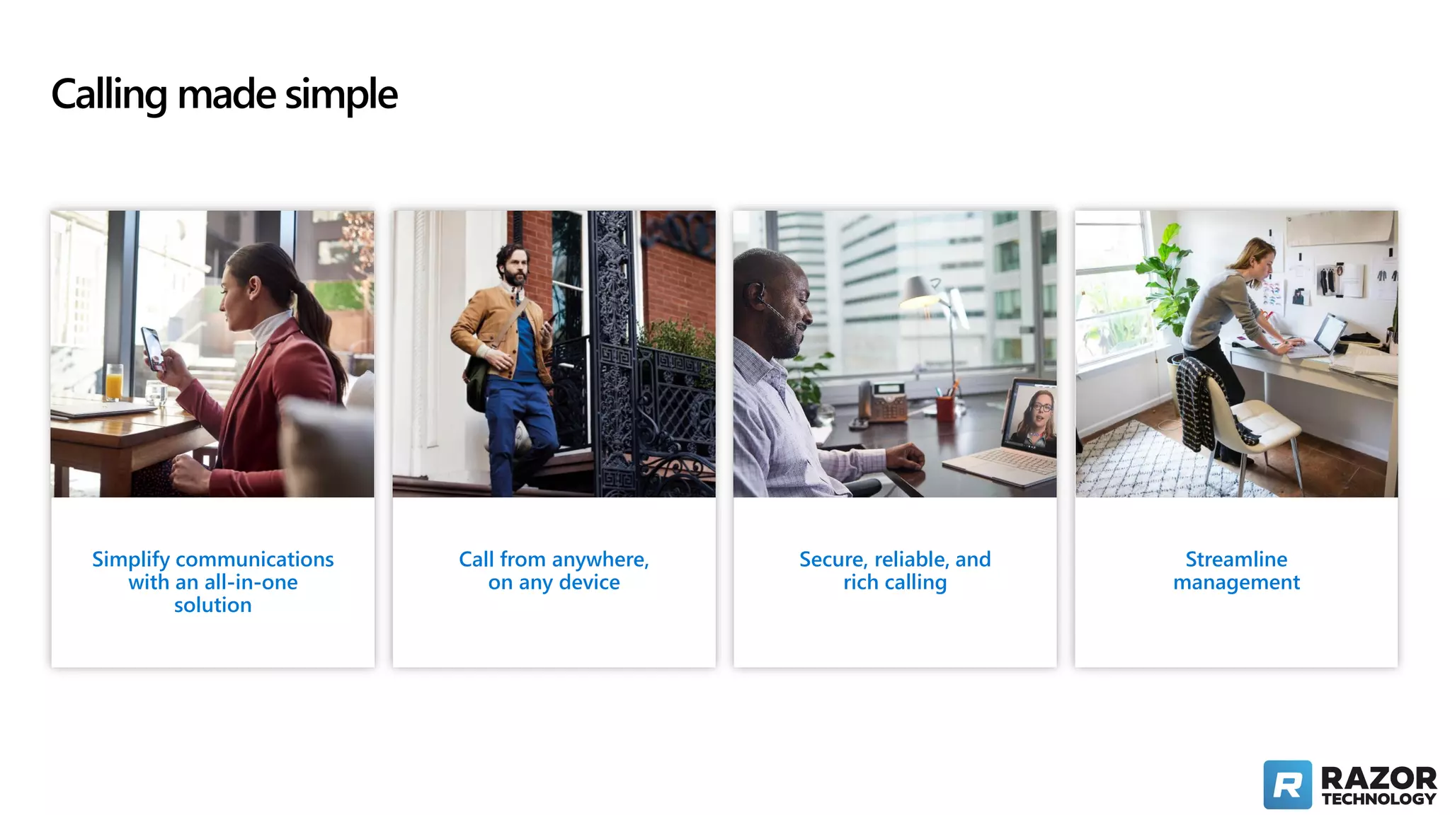 Simplify communications
with an all-in-one
solution
Streamline
management
Call from anywhere,
on any device
Calling made simple
Secure, reliable, and
rich calling
 