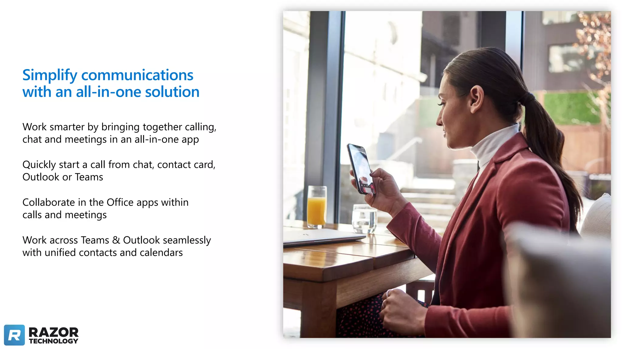 Simplify communications
with an all-in-one solution
Work smarter by bringing together calling,
chat and meetings in an all-in-one app
Quickly start a call from chat, contact card,
Outlook or Teams
Collaborate in the Office apps within
calls and meetings
Work across Teams & Outlook seamlessly
with unified contacts and calendars
 