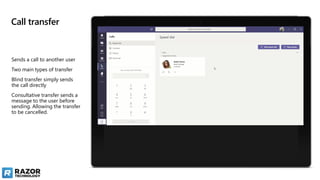 Call transfer
Sends a call to another user
Two main types of transfer
Blind transfer simply sends
the call directly
Consultative transfer sends a
message to the user before
sending. Allowing the transfer
to be cancelled.
 