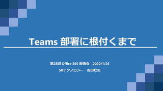Teams 部署に根付くまで
第28回 Office 365 勉強会 2020/1/25
SBテクノロジー 吉田壮志
 