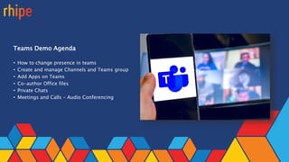 Teams Demo Agenda
• How to change presence in teams
• Create and manage Channels and Teams group
• Add Apps on Teams
• Co-author Office files
• Private Chats
• Meetings and Calls – Audio Conferencing
 