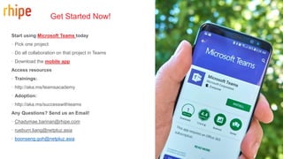 Start using Microsoft Teams today
· Pick one project
· Do all collaboration on that project in Teams
· Download the mobile app
Access resources
· Trainings:
· http://aka.ms/teamsacademy
· Adoption:
· http://aka.ms/successwithteams
Any Questions? Send us an Email!
· Chadymae.barinan@rhipe.com
· rueburn.liang@netpluz.asia
· boonseng.goh@netpluz.asia
Get Started Now!
 