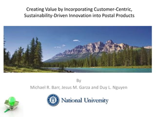 Creating Value by Incorporating Customer-Centric,
Sustainability-Driven Innovation into Postal Products
By
Michael R. Barr, Jesus M. Garza and Duy L. Nguyen
 