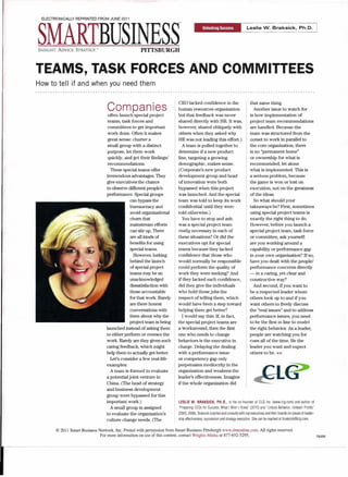 ELECTRONICALLY       REPRINTED FROM JUNE 2011




SMARTBUSINESS
INSIGHT.    ADVICE.   STRATEGY:                         PITTSBURGH
                                                                                        _                                      Leslie W. Braksick,                    Ph.D.         I




TEAMS, TASK FORCES AND COMMITTEES
How to tell if and when you need them


                                                                             CEO lacked confidence in the                        that same thing.
                                      Companies                              human resources organization                          Another issue to watch for
                                       often launch special project          but that feedback was never                         is how implementation of
                                       teams, task forces and                shared directly with HR. It was,                    project team recommendations
                                       committees to get important           however, shared obliquely with                      are handled. Because the
                                       work done. Often it makes             others when they asked why                          team was structured from the
                                       great sense: charter a                HR was not leading this effort.)                    outset to work in parallel to
                                       small group with a distinct              A team is pulled together to                     the core organization, there
                                       purpose, let them work                determine if a new product                          is no "permanent horne"
                                       quickly, and get their findings/      line, targeting a growing                           or ownership for what is
                                       recommendations.                      demographic, makes sense.                           recommended, let alone
                                         These special teams offer           (Corporate's new product                            what is implemented. This is
                                      tremendous advantages. They            development group and head                          a serious problem, because
                                      give executives the chance             of innovation were both                             the game is won or lost on
                                      to observe different people's          bypassed when this project                          execution, not on the greatness
                                      performance. Special groups            was launched. And the special                       of the ideas.
                                                    can bypass the           team was told to keep its work                        So what should your
                                                    bureaucracy and          confidential until they were                        takeaways be? First, sometimes
                                                    avoid organizational     told otherwise.)                                    using special project teams is
                                                    churn that                  You have to stop and ask:                        exactly the right thing to do.
                                                    mainstream efforts       was a special project team                          However, before you launch a
                                                    can stir up. There       really necessary in each of                         special project team, task force
                                                    are all kinds of         these situations? Or did the                        or committee, ask yourself:
                                                    benefits for using       executives opt for special                          are you working around a
                                                    special teams.           teams because they lacked                           capability or performance gap
                                                      However, lurking       confidence that those who                           in your own organization? If so,
                                                    behind the launch        would normally be responsible                       have you dealt with the people/
                                                    of special project       could perform the quality of                        performance concerns directly
                                                    teams may be an          work they were seeking? And                         - in a caring, yet clear and
                                                    unacknowledged           if they lacked such confidence,                     constructive way?
                                                    dissatisfaction with     did they give the individuals                         And second, if you want to
                                                    those accountable        who hold those jobs the                             be a respected leader whom
                                                    for that work. Rarely    respect of telling them, which                      others look up to and if you
                                                    are there honest         would have been a step toward                       want others to freely discuss
                                                    conversations with       helping them get better?                            the "real issues" and to address
                                                    them about why the         I would say this: If, in fact,                    performance issues, you need
                                                    project team is being    the special project teams are                       to be the first in line to model
                                      launched instead of asking them        a workaround, then the first                        the right behavior. As a leader,
                                      to either perform or oversee the       one who needs to change                             people are watching you for
                                      work. Rarely are they given such       behaviors is the executive in                       cues all of the time. Be the
                                      caring feedback, which might           charge. Delaying the dealing                        leader you want and expect
                                      help them to actually get better.      with a performance issue                            others to be. «
                                         Let's consider a few real-life      or competency gap only
                                      examples:                              perpetuates mediocrity in the
                                         A team is formed to evaluate        organization and weakens the
                                      a potential joint venture in           leader's effectiveness. Imagine
                                      China. (The head of strategy           if the whole organization did
                                      and business development
                                      group were bypassed for this
                                      important work.)                       LESLIE W. BRAKSICK, PH.D., is the co-founder of CLG Inc. (www.clg.com) and author of
                                         A small group is assigned           "Preparing CEOs for Success: What I Wish I Knew" (2010) and "Unlock Behavior, Unleash Profits"
                                      to evaluate the organization's         (2000,2006). Braksick coaches and consults with top executives and their boards on issues of leader-
                                      culture change needs. (The             ship effectiveness, succession and strategy execution. She can be reached at Ibraksick@clg.com.

           © 2011 Smart Business Network, Inc. Posted with permission from Smart Business Pittsburgh www.sbnonline.com.                 All rights reserved.
                                  For more information on use of tills content, contact Wrights Media at 877-652-5295.                                                              78456
 