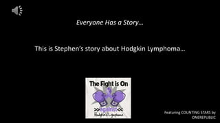 Everyone Has a Story…

This is Stephen’s story about Hodgkin Lymphoma…

Featuring COUNTING STARS by
ONEREPUBLIC

 