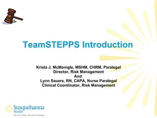 TeamSTEPPS Introduction Krista J. McMonigle, MSHM, CHRM, Paralegal Director, Risk Management And  Lynn Sauers, RN, CAPA, Nurse Paralegal Clinical Coordinator, Risk Management 