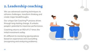 2. Leadership coaching
12
We use advanced coaching techniques to
reframe challenges, transform thinking and
create major b...