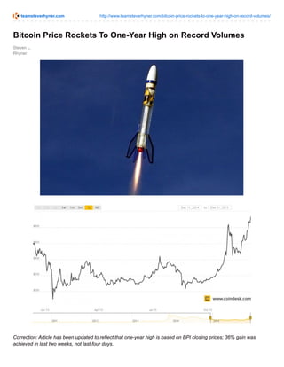teamsteverhyner.com http://www.teamsteverhyner.com/bitcoin-price-rockets-to-one-year-high-on-record-volumes/
Steven L.
Rhyner
Bitcoin Price Rockets To One-Year High on Record Volumes
Correction: Article has been updated to reflect that one-year high is based on BPI closing prices; 36% gain was
achieved in last two weeks, not last four days.
 