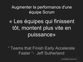 Augmenter la performance d'une
équipe Scrum
« Les équipes qui finissent
tôt, montent plus vite en
puissance»
“ Teams that Finish Early Accelerate
Faster ”- Jeff Sutherland
Anas MBASSO Octobre 2013
 