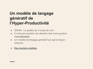 Un modèle de langage
génératif de
l’Hyper-Productivité
● QWAN : La qualité qui n’a pas de nom
● Il n’est pas question de vélocité mais il est question
d’acceleration
● Un modèle de langage génératif qui agit de façon
indirecte
● Des équipes stables.
 